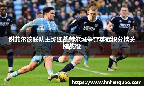 谢菲尔德联队主场迎战赫尔城争夺英冠积分榜关键战役