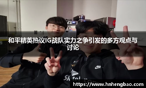 和平精英热议IG战队实力之争引发的多方观点与讨论