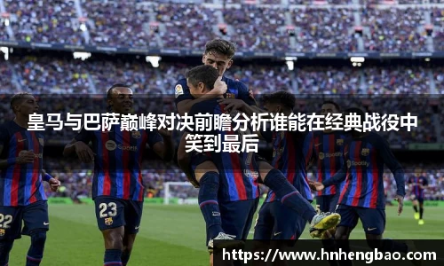 皇马与巴萨巅峰对决前瞻分析谁能在经典战役中笑到最后